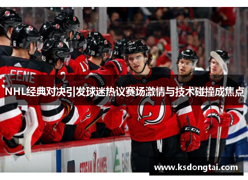 NHL经典对决引发球迷热议赛场激情与技术碰撞成焦点