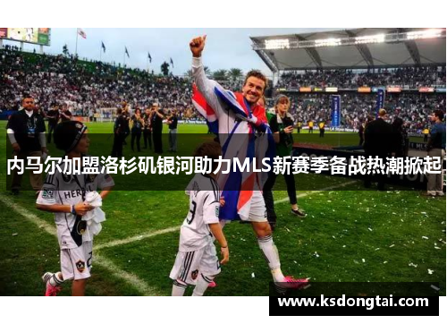 内马尔加盟洛杉矶银河助力MLS新赛季备战热潮掀起