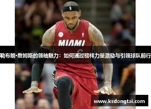 勒布朗·詹姆斯的领袖魅力：如何通过榜样力量激励与引领球队前行