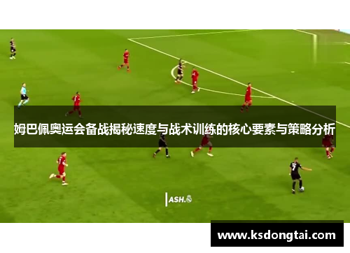 姆巴佩奥运会备战揭秘速度与战术训练的核心要素与策略分析