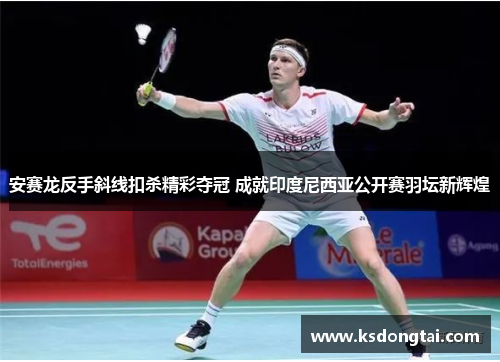 安赛龙反手斜线扣杀精彩夺冠 成就印度尼西亚公开赛羽坛新辉煌