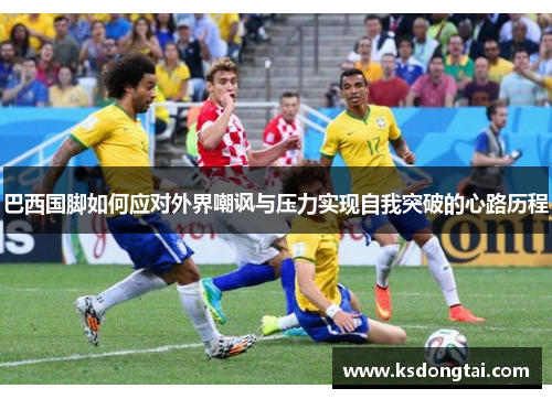 巴西国脚如何应对外界嘲讽与压力实现自我突破的心路历程