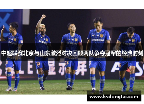 中超联赛北京与山东激烈对决回顾两队争夺冠军的经典时刻