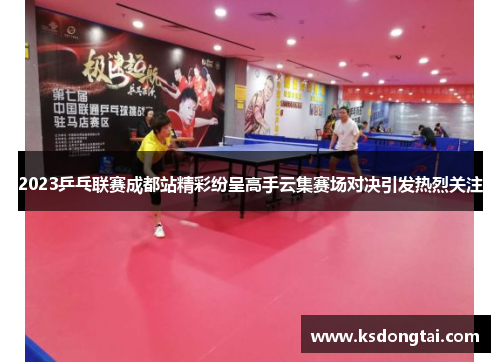 2023乒乓联赛成都站精彩纷呈高手云集赛场对决引发热烈关注