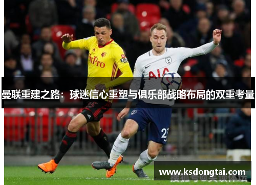 曼联重建之路：球迷信心重塑与俱乐部战略布局的双重考量
