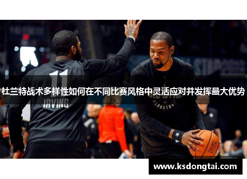 杜兰特战术多样性如何在不同比赛风格中灵活应对并发挥最大优势