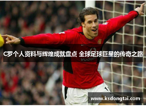 C罗个人资料与辉煌成就盘点 全球足球巨星的传奇之路