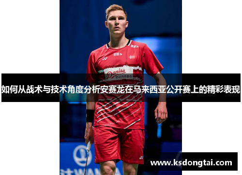 如何从战术与技术角度分析安赛龙在马来西亚公开赛上的精彩表现