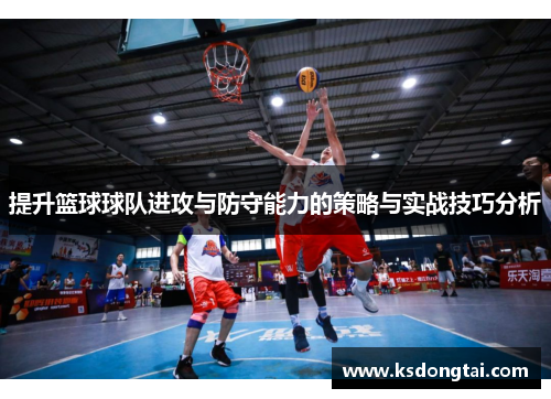 提升篮球球队进攻与防守能力的策略与实战技巧分析