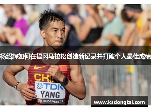 杨绍辉如何在福冈马拉松创造新纪录并打破个人最佳成绩