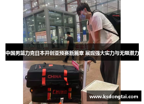 中国男篮力克日本开创亚预赛新篇章 展现强大实力与无限潜力