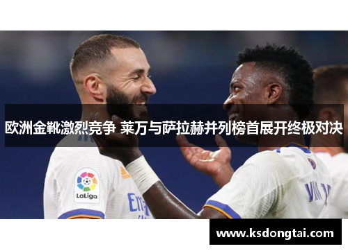 欧洲金靴激烈竞争 莱万与萨拉赫并列榜首展开终极对决