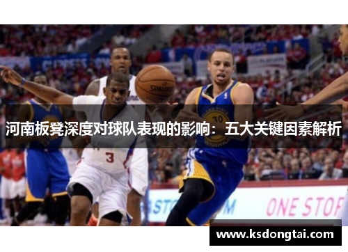 河南板凳深度对球队表现的影响：五大关键因素解析
