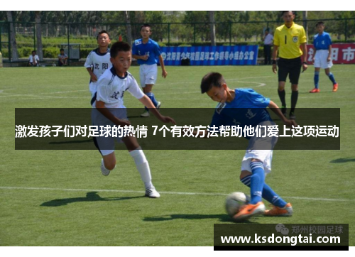 激发孩子们对足球的热情 7个有效方法帮助他们爱上这项运动