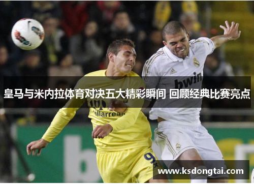 皇马与米内拉体育对决五大精彩瞬间 回顾经典比赛亮点