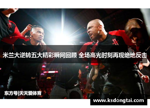 米兰大逆转五大精彩瞬间回顾 全场高光时刻再现绝地反击