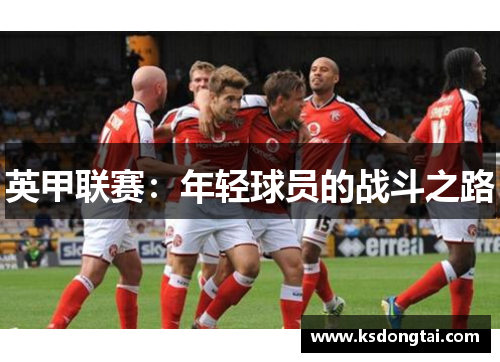 英甲联赛:年轻球员的战斗之路 英甲联赛:年轻球员的战斗之路