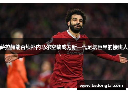 萨拉赫能否填补内马尔空缺成为新一代足坛巨星的接班人