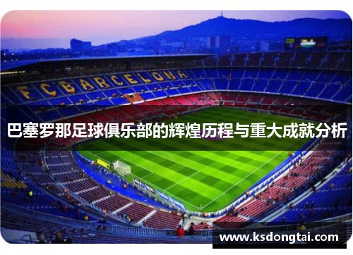 巴塞罗那足球俱乐部的辉煌历程与重大成就分析