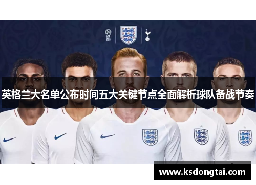 英格兰大名单公布时间五大关键节点全面解析球队备战节奏 英格兰大名单公布时间五大关键节点全面解析球队备战节奏