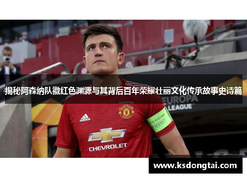 揭秘阿森纳队徽红色渊源与其背后百年荣耀壮丽文化传承故事史诗篇