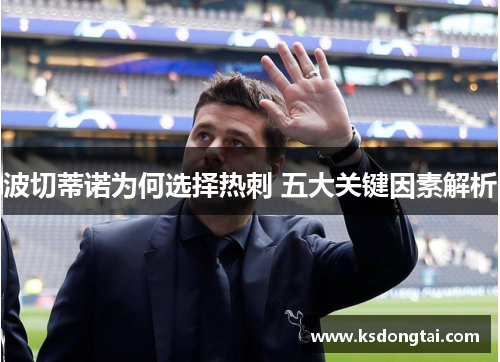 波切蒂诺为何选择热刺 五大关键因素解析 波切蒂诺为何选择热刺 五大关键因素解析