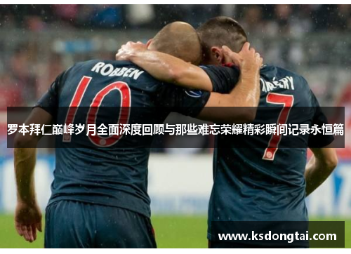 罗本拜仁巅峰岁月全面深度回顾与那些难忘荣耀精彩瞬间记录永恒篇 罗本拜仁巅峰岁月全面深度回顾与那些难忘荣耀精彩瞬间记录永恒篇